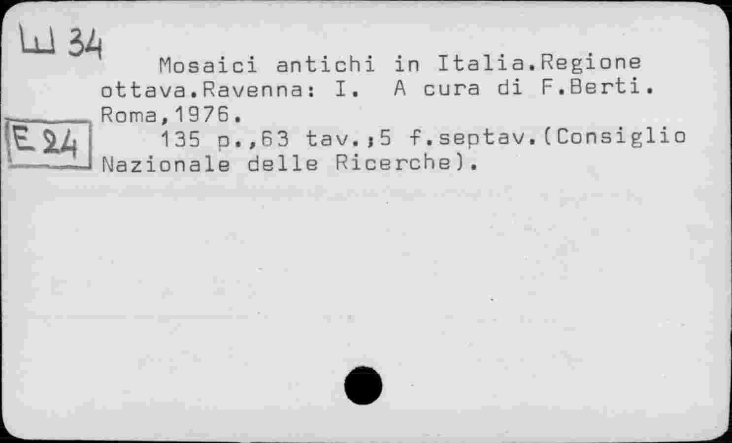 ﻿ÙJ Hi
Mosaici antichi in Italia.Regions
ottava.Ravenna : I. A cura di F.Berti.

Roma,1976.
135 p.,63 tav.j5 -f. septav. ( Consiglio Nazionale delle Ricerche).